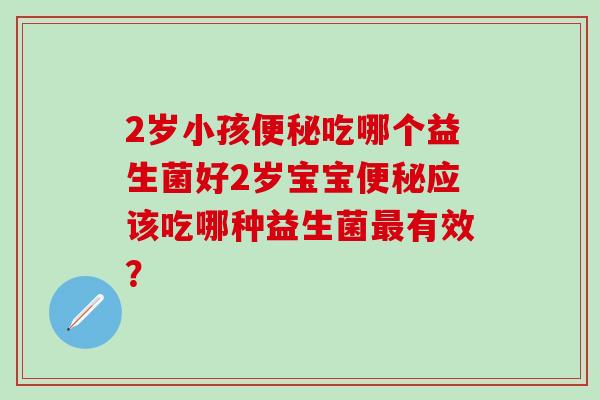 2岁小孩吃哪个益生菌好2岁宝宝应该吃哪种益生菌有效？