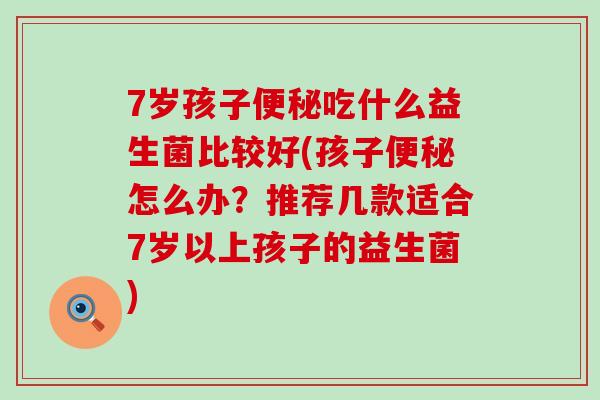 7岁孩子吃什么益生菌比较好(孩子怎么办？推荐几款适合7岁以上孩子的益生菌)