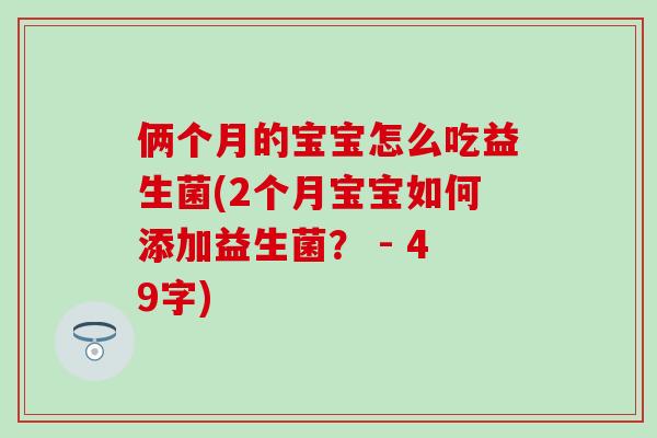 俩个月的宝宝怎么吃益生菌(2个月宝宝如何添加益生菌？ - 49字)