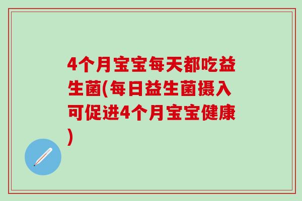 4个月宝宝每天都吃益生菌(每日益生菌摄入可促进4个月宝宝健康)