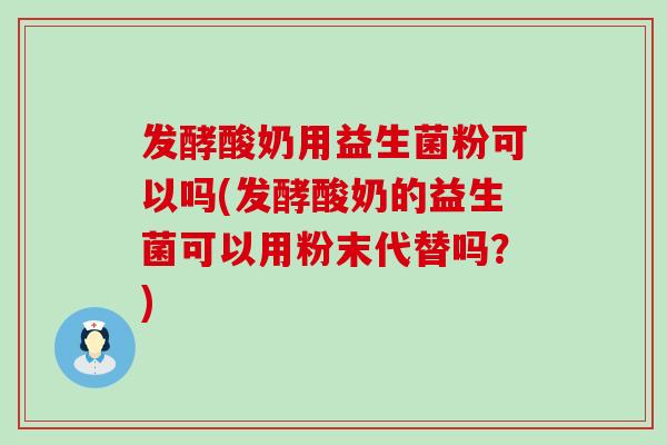 发酵酸奶用益生菌粉可以吗(发酵酸奶的益生菌可以用粉末代替吗？)