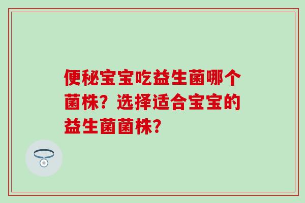 宝宝吃益生菌哪个菌株？选择适合宝宝的益生菌菌株？