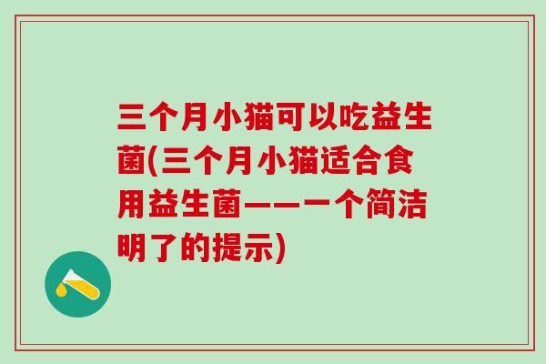 三个月小猫可以吃益生菌(三个月小猫适合食用益生菌——一个简洁明了的提示)