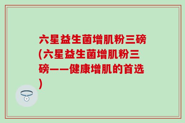 六星益生菌增肌粉三磅(六星益生菌增肌粉三磅——健康增肌的首选)