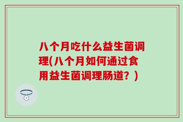 八个月吃什么益生菌调理(八个月如何通过食用益生菌调理肠道？)