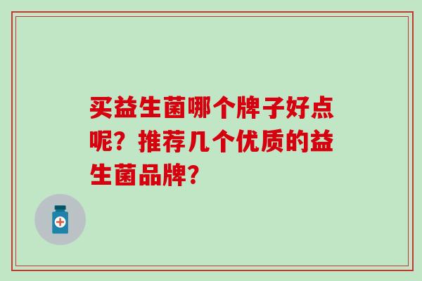买益生菌哪个牌子好点呢？推荐几个优质的益生菌品牌？
