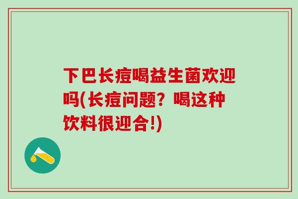 下巴长痘喝益生菌欢迎吗(长痘问题?喝这种饮料很迎合!) 下巴长痘喝益生菌欢迎吗(长痘问题?喝这种饮料很迎合!)