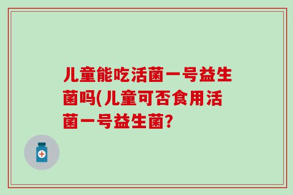 儿童能吃活菌一号益生菌吗(儿童可否食用活菌一号益生菌？