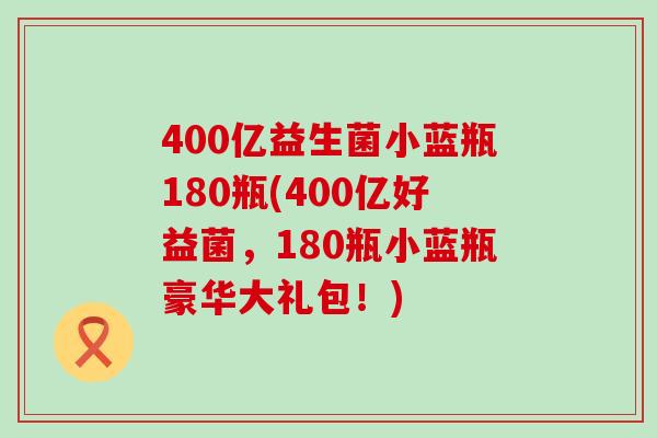 400亿益生菌小蓝瓶180瓶(400亿好益菌，180瓶小蓝瓶豪华大礼包！)