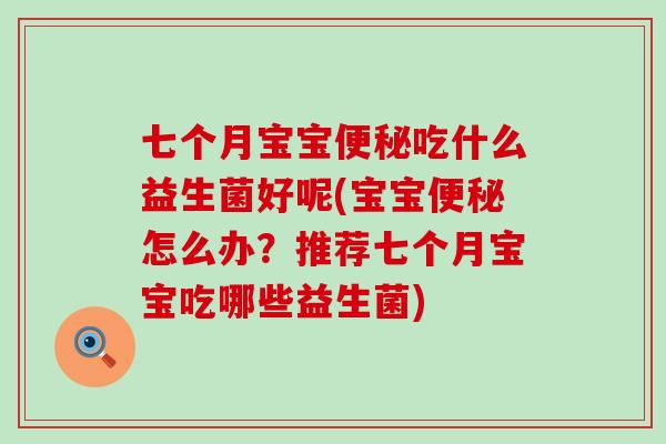 七个月宝宝吃什么益生菌好呢(宝宝怎么办？推荐七个月宝宝吃哪些益生菌)