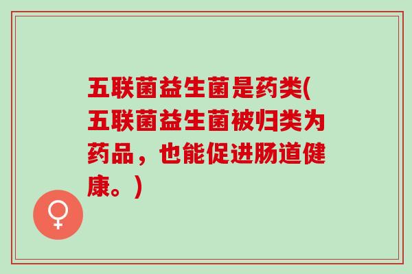 五联菌益生菌是药类(五联菌益生菌被归类为药品，也能促进肠道健康。)