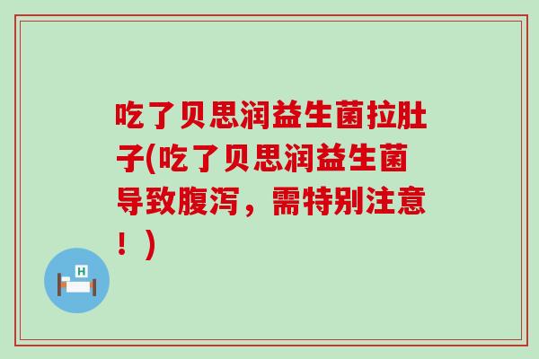 吃了贝思润益生菌拉肚子(吃了贝思润益生菌导致，需特别注意！)