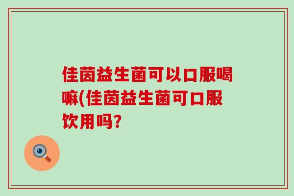 佳茵益生菌可以口服喝嘛(佳茵益生菌可口服饮用吗? 佳茵益生菌可以口服喝嘛(佳茵益生菌可口服饮用吗?