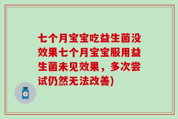 七个月宝宝吃益生菌没效果七个月宝宝服用益生菌未见效果,多次尝试仍然无法改善) 七个月宝宝吃益生菌没效果七个月宝宝服用益生菌未见效果,多次尝试仍然无法改善)