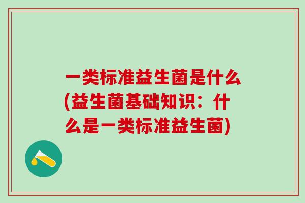 一类标准益生菌是什么(益生菌基础知识:什么是一类标准益生菌) 一类标准益生菌是什么(益生菌基础知识:什么是一类标准益生菌)
