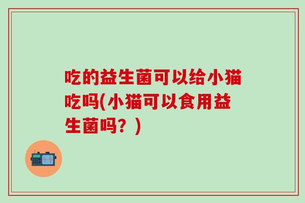 吃的益生菌可以给小猫吃吗(小猫可以食用益生菌吗？)