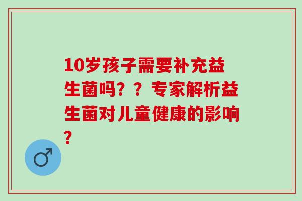 10岁孩子需要补充益生菌吗？？专家解析益生菌对儿童健康的影响？