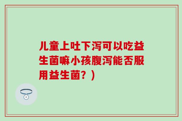 儿童上吐下泻可以吃益生菌嘛小孩能否服用益生菌?) 儿童上吐下泻可以吃益生菌嘛小孩能否服用益生菌?)