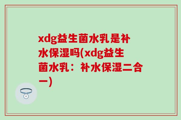 xdg益生菌水乳是补水保湿吗(xdg益生菌水乳：补水保湿二合一)