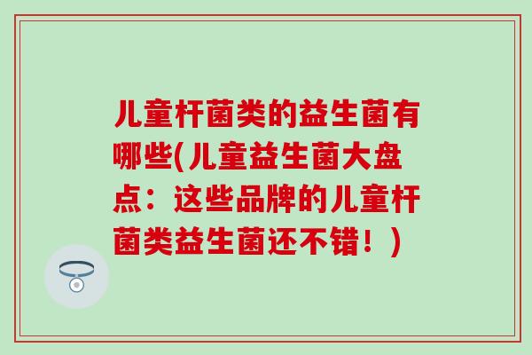 儿童杆菌类的益生菌有哪些(儿童益生菌大盘点:这些品牌的儿童杆菌类益生菌还不错!) 儿童杆菌类的益生菌有哪些(儿童益生菌大盘点:这些品牌的儿童杆菌类益生菌还不错!)