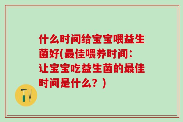 什么时间给宝宝喂益生菌好(佳喂养时间：让宝宝吃益生菌的佳时间是什么？)