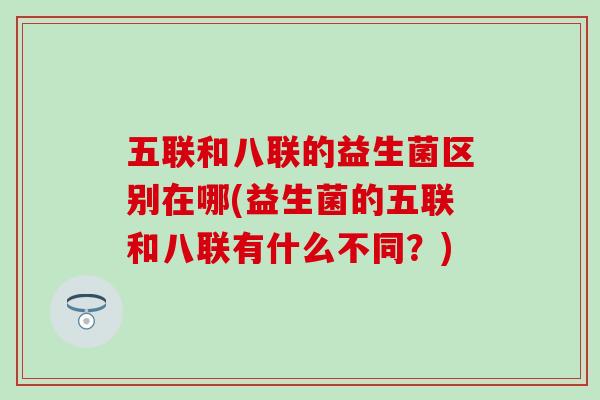 五联和八联的益生菌区别在哪(益生菌的五联和八联有什么不同？)
