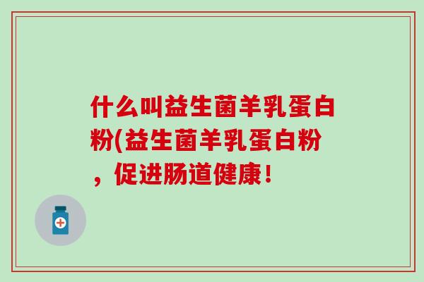 什么叫益生菌羊乳蛋白粉(益生菌羊乳蛋白粉，促进肠道健康！
