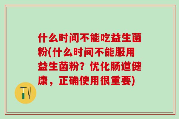 什么时间不能吃益生菌粉(什么时间不能服用益生菌粉？优化肠道健康，正确使用很重要)
