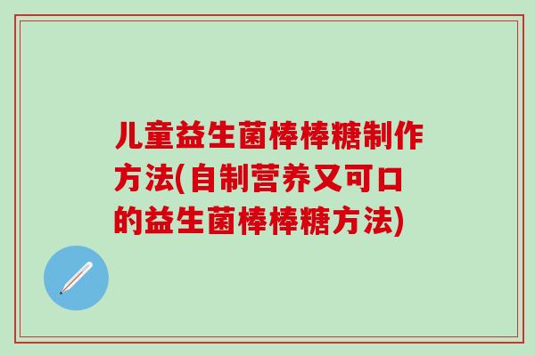 儿童益生菌棒棒糖制作方法(自制营养又可口的益生菌棒棒糖方法)
