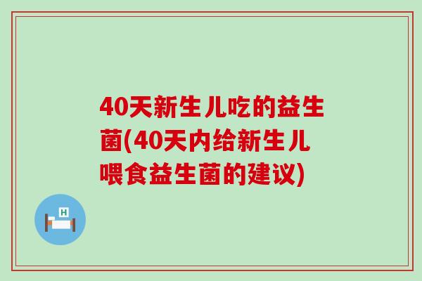 40天新生儿吃的益生菌(40天内给新生儿喂食益生菌的建议)