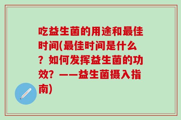 吃益生菌的用途和佳时间(佳时间是什么？如何发挥益生菌的功效？——益生菌摄入指南)