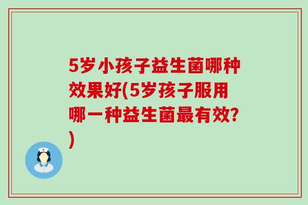5岁小孩子益生菌哪种效果好(5岁孩子服用哪一种益生菌有效？)