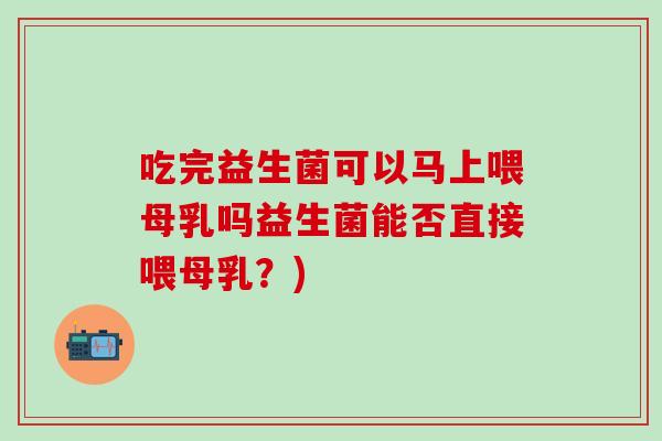 吃完益生菌可以马上喂母乳吗益生菌能否直接喂母乳？)