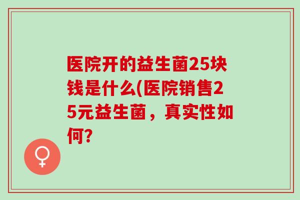 医院开的益生菌25块钱是什么(医院销售25元益生菌，真实性如何？