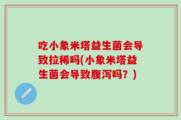 吃小象米塔益生菌会导致拉稀吗(小象米塔益生菌会导致吗？)