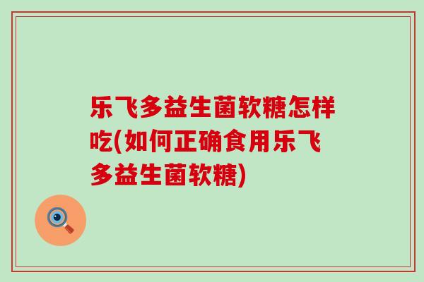 乐飞多益生菌软糖怎样吃(如何正确食用乐飞多益生菌软糖) 乐飞多益生菌软糖怎样吃(如何正确食用乐飞多益生菌软糖)
