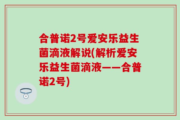 合普诺2号爱安乐益生菌滴液解说(解析爱安乐益生菌滴液——合普诺2号)