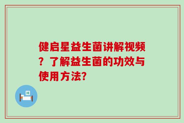 健启星益生菌讲解视频?了解益生菌的功效与使用方法? 健启星益生菌讲解视频?了解益生菌的功效与使用方法?