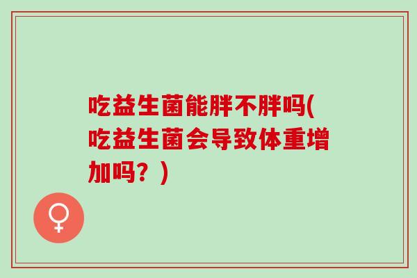 吃益生菌能胖不胖吗(吃益生菌会导致体重增加吗？)