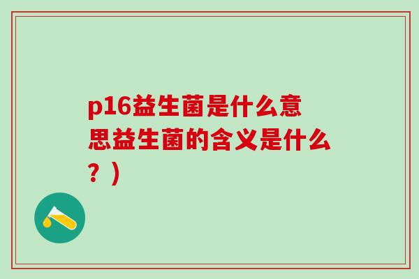 p16益生菌是什么意思益生菌的含义是什么?) p16益生菌是什么意思益生菌的含义是什么?)