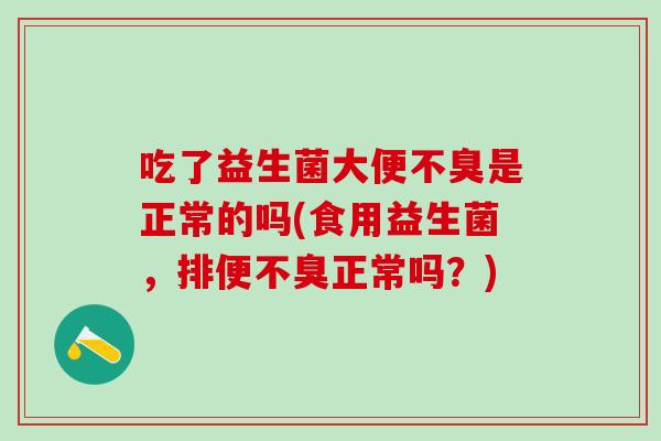 吃了益生菌大便不臭是正常的吗(食用益生菌，排便不臭正常吗？)