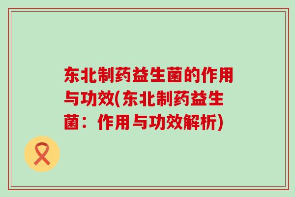 东北制药益生菌的作用与功效(东北制药益生菌：作用与功效解析)