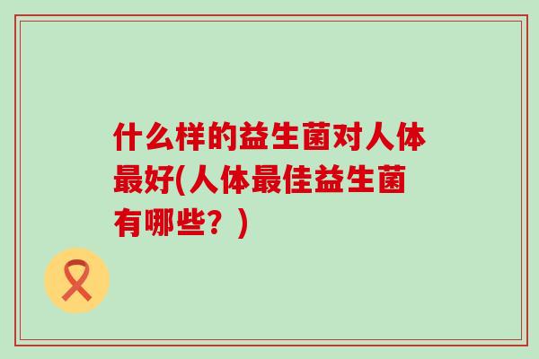 什么样的益生菌对人体好(人体佳益生菌有哪些？)