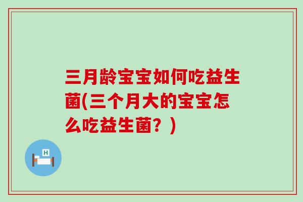三月龄宝宝如何吃益生菌(三个月大的宝宝怎么吃益生菌？)