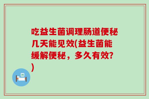 吃益生菌调理肠道几天能见效(益生菌能缓解，多久有效？)