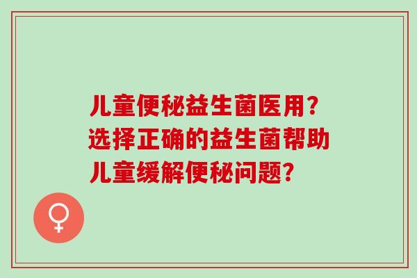 儿童益生菌医用？选择正确的益生菌帮助儿童缓解问题？