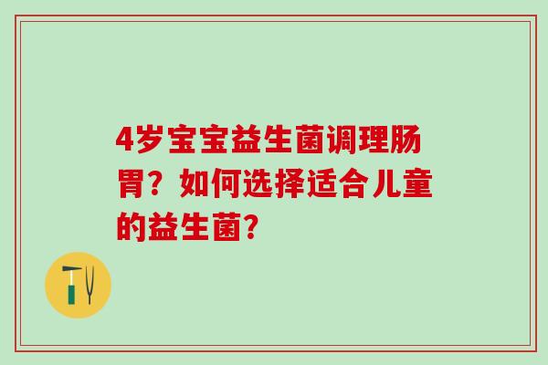 4岁宝宝益生菌调理肠胃？如何选择适合儿童的益生菌？