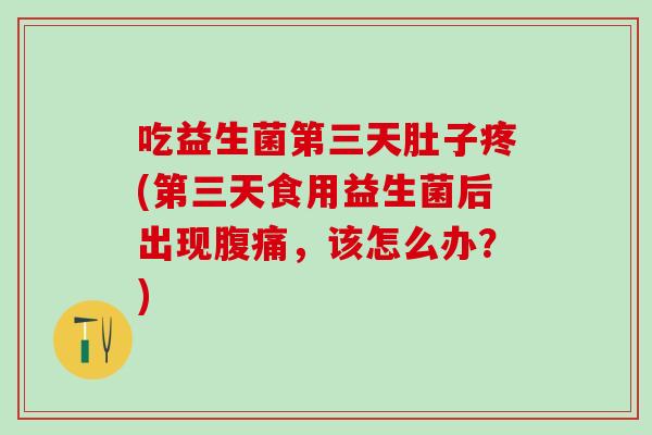 吃益生菌第三天肚子疼(第三天食用益生菌后出现，该怎么办？)