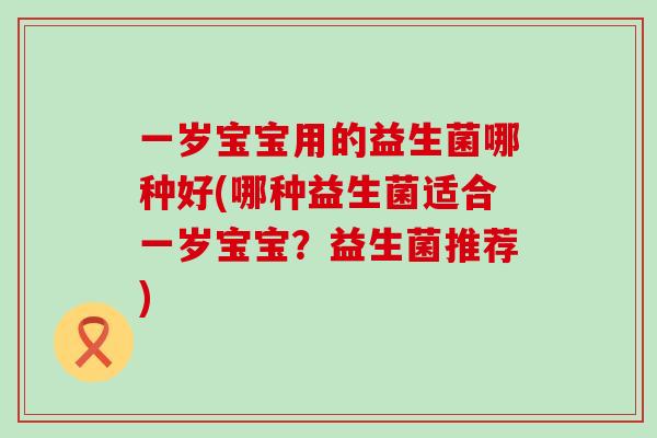 一岁宝宝用的益生菌哪种好(哪种益生菌适合一岁宝宝？益生菌推荐)