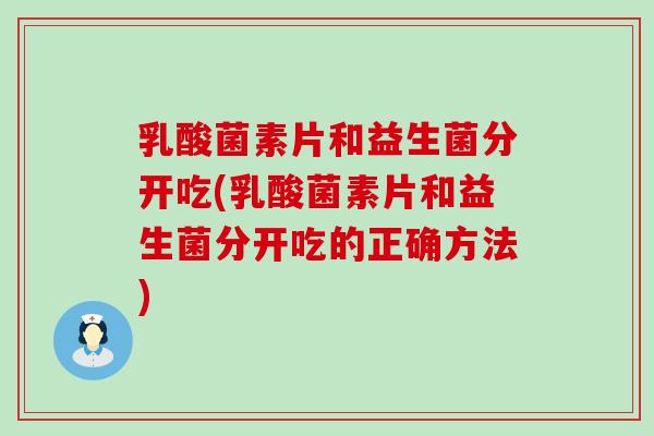 乳酸菌素片和益生菌分开吃(乳酸菌素片和益生菌分开吃的正确方法)